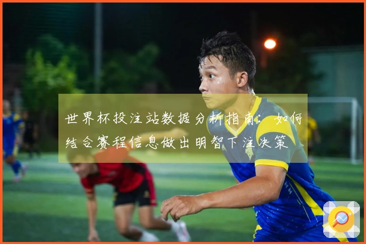 世界杯投注站数据分析指南:如何结合赛程信息做出明智下注决策