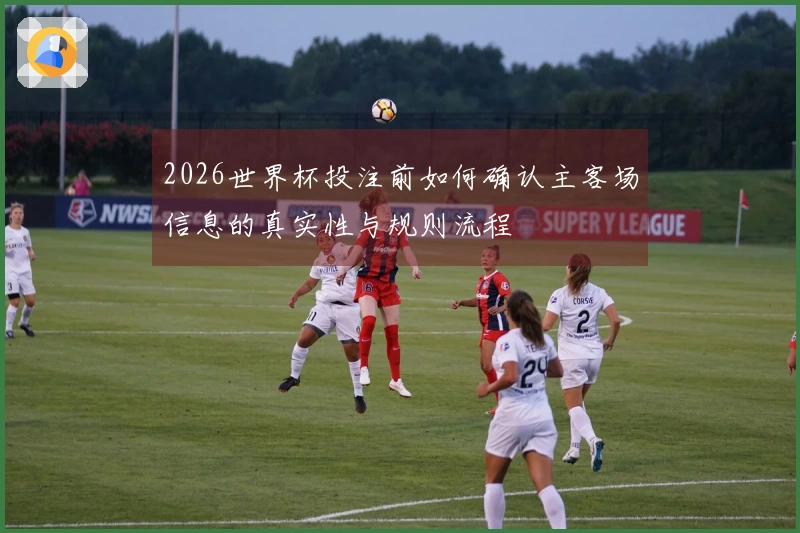 2026世界杯投注前如何确认主客场信息的真实性与规则流程
