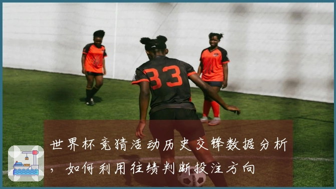 世界杯竞猜活动历史交锋数据分析，如何利用往绩判断投注方向
