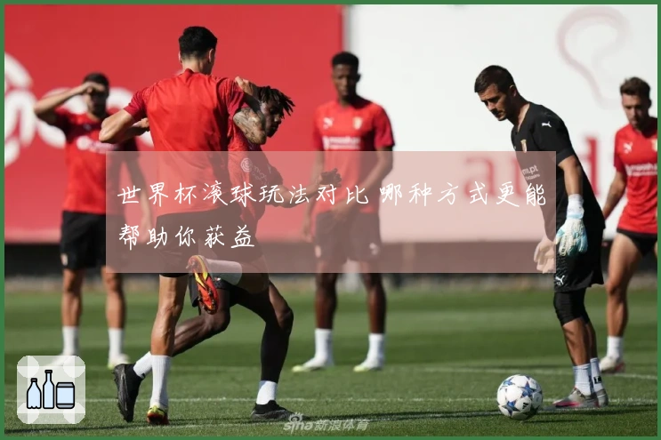世界杯滚球玩法对比 哪种方式更能帮助你获益