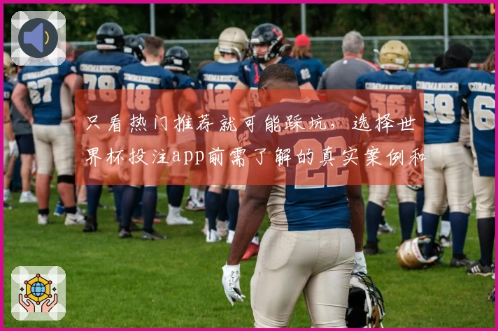 只看热门推荐就可能踩坑,选择世界杯投注app前需了解的真实案例和注意事项