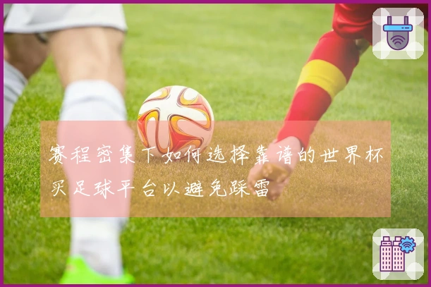 赛程密集下如何选择靠谱的世界杯买足球平台以避免踩雷