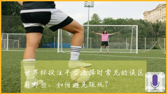 世界杯投注平台选择时常见的误区有哪些，如何避免踩坑？