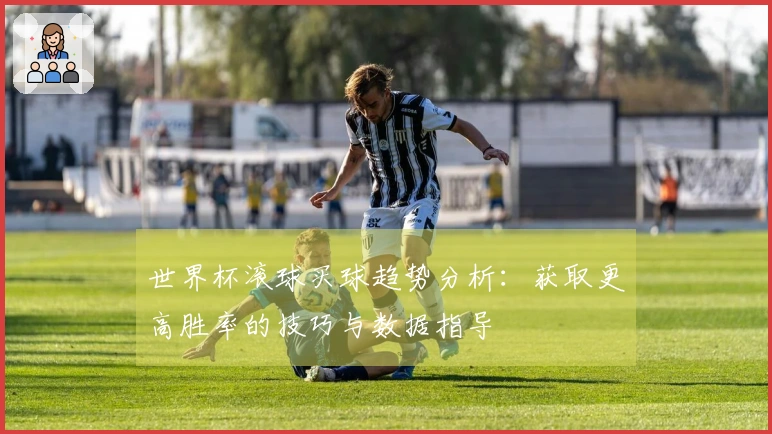 世界杯滚球买球趋势分析：获取更高胜率的技巧与数据指导