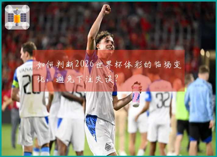 如何判断2026世界杯体彩的临场变化,避免下注失误?
