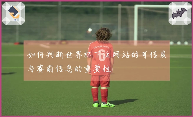 如何判断世界杯下注网站的可信度与赛前信息的重要性