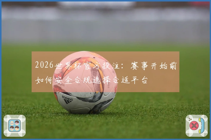 2026世界杯官方投注：赛事开始前如何安全合规选择合适平台