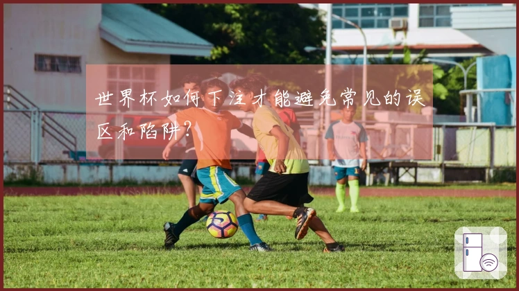 世界杯如何下注才能避免常见的误区和陷阱？