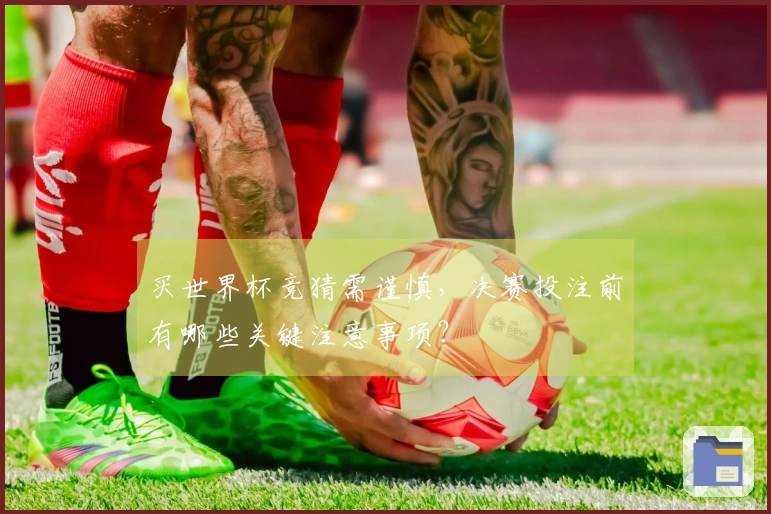 买世界杯竞猜需谨慎，决赛投注前有哪些关键注意事项？