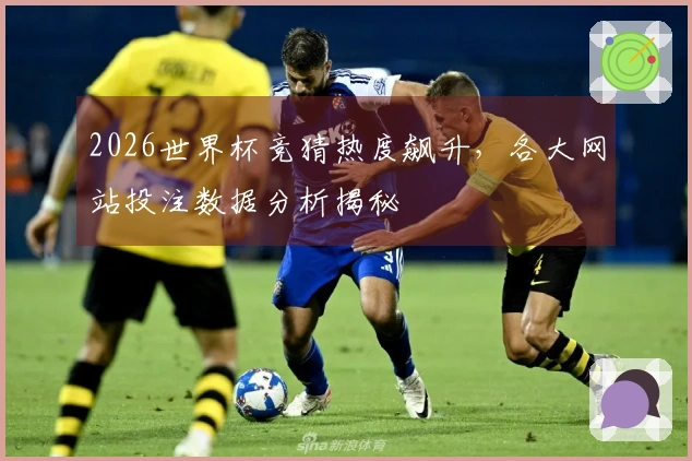 2026世界杯竞猜热度飙升，各大网站投注数据分析揭秘